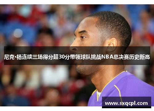 尼克·杨连续三场得分超30分带领球队挑战NBA总决赛历史新高 尼克·杨连续三场得分超30分带领球队挑战NBA总决赛历史新高