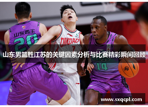 山东男篮胜江苏的关键因素分析与比赛精彩瞬间回顾 山东男篮胜江苏的关键因素分析与比赛精彩瞬间回顾