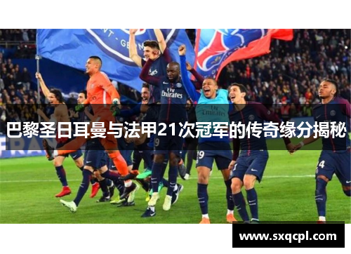 巴黎圣日耳曼与法甲21次冠军的传奇缘分揭秘 巴黎圣日耳曼与法甲21次冠军的传奇缘分揭秘