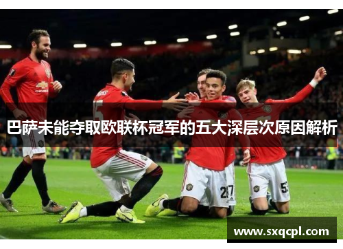 巴萨未能夺取欧联杯冠军的五大深层次原因解析 巴萨未能夺取欧联杯冠军的五大深层次原因解析