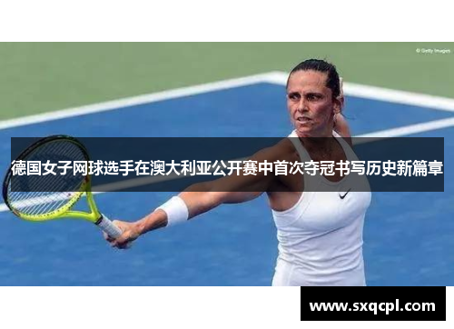 德国女子网球选手在澳大利亚公开赛中首次夺冠书写历史新篇章 德国女子网球选手在澳大利亚公开赛中首次夺冠书写历史新篇章